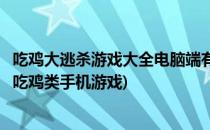 吃鸡大逃杀游戏大全电脑端有哪些好玩吃鸡网游(所有大逃杀吃鸡类手机游戏)