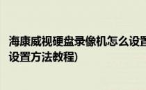 海康威视硬盘录像机怎么设置录像计划(海康威视硬盘录像机设置方法教程)