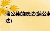 蒲公英的吃法(蒲公英的吃法新鲜蒲公英的吃法)