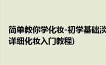 简单教你学化妆-初学基础淡妆化妆步骤(从零开始学化妆超详细化妆入门教程)
