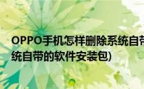 OPPO手机怎样删除系统自带的软件(oppo手机怎样删除系统自带的软件安装包)