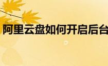 阿里云盘如何开启后台活动(阿里云网盘活动)