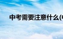 中考需要注意什么(中考需要注意什么?)