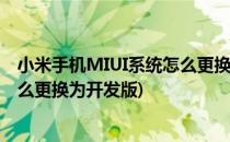 小米手机MIUI系统怎么更换为开发版(小米手机miui系统怎么更换为开发版)