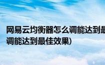 网易云均衡器怎么调能达到最佳效果(网易云设置均衡器怎么调能达到最佳效果)