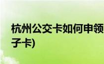 杭州公交卡如何申领(杭州公交卡如何申领电子卡)