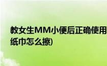 教女生MM小便后正确使用纸巾的办法(女生小便后需要用纸巾怎么擦)
