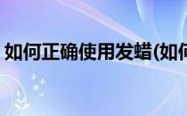 如何正确使用发蜡(如何正确使用发蜡的方法)