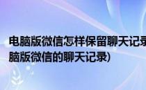 电脑版微信怎样保留聊天记录怎样删除聊天记录(如何删除电脑版微信的聊天记录)