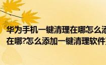 华为手机一键清理在哪怎么添加一键清理(华为手机一键清理在哪?怎么添加一键清理软件)