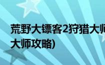 荒野大镖客2狩猎大师攻略(荒野大镖客2狩猎大师攻略)