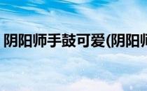 阴阳师手鼓可爱(阴阳师手鼓可爱是哪个式神)