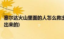 塞尔达火山里面的人怎么救出来(塞尔达火山里面的人怎么救出来的)