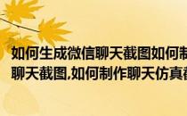 如何生成微信聊天截图如何制作聊天仿真截图(如何生成微信聊天截图,如何制作聊天仿真截图视频)