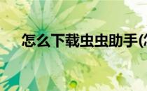 怎么下载虫虫助手(怎么下载虫虫助手?)