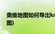奥维地图如何导出kml文件(kml导入奥维地图)
