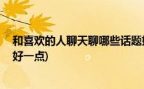 和喜欢的人聊天聊哪些话题好(和喜欢的人聊天,聊哪些话题好一点)