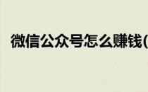 微信公众号怎么赚钱(微信公众号能赚钱吗)
