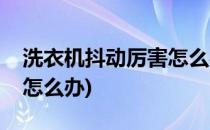 洗衣机抖动厉害怎么办(滚筒洗衣机抖动厉害怎么办)