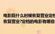 电影院什么时候恢复营业定档的电影有哪些(电影院什么时候恢复营业?定档的电影有哪些名字)