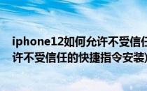 iphone12如何允许不受信任的快捷指令(iphone12如何允许不受信任的快捷指令安装)