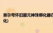 赛尔号怀旧服元神珠孵化器在哪(赛尔号怀旧元神珠在哪里孵化)