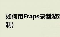 如何用Fraps录制游戏视频(fraps怎么开始录制)