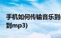 手机如何传输音乐到mp3(手机如何传输音乐到mp3)
