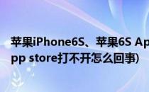 苹果iPhone6S、苹果6S App Store打不开怎么办(苹果6sapp store打不开怎么回事)