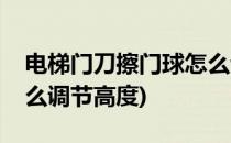 电梯门刀擦门球怎么调节(电梯门刀擦门球怎么调节高度)