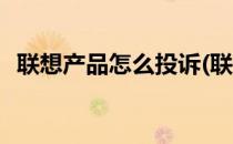 联想产品怎么投诉(联想产品怎么投诉售后)