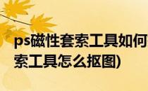 ps磁性套索工具如何把图抠出来(ps用磁性套索工具怎么抠图)