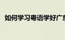 如何学习粤语学好广东话(广东粤语怎么学)
