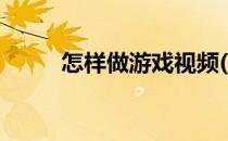 怎样做游戏视频(怎样做游戏视频)