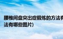 腰椎间盘突出症锻炼的方法有哪些(腰椎间盘突出症锻炼的方法有哪些图片)