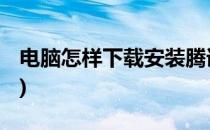 电脑怎样下载安装腾讯qq(电脑怎么下载腾讯)