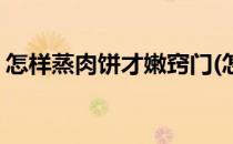 怎样蒸肉饼才嫩窍门(怎样蒸肉饼才嫩窍门呢)
