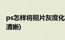 ps怎样将照片灰度化(ps怎样将照片灰度化变清晰)