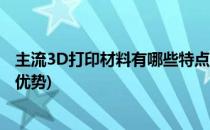 主流3D打印材料有哪些特点(主流3d打印材料有哪些特点和优势)