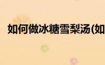 如何做冰糖雪梨汤(如何做冰糖雪梨汤窍门)