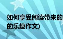 如何享受阅读带来的乐趣(如何享受阅读带来的乐趣作文)