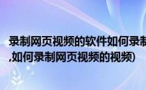 录制网页视频的软件如何录制网页视频(录制网页视频的软件,如何录制网页视频的视频)