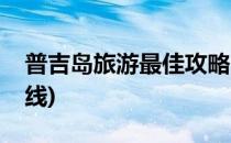 普吉岛旅游最佳攻略(普吉岛旅游最佳攻略路线)