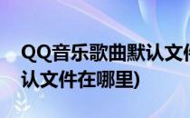 QQ音乐歌曲默认文件在哪里(qq音乐歌曲默认文件在哪里)
