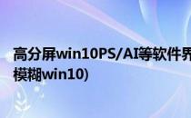 高分屏win10PS/AI等软件界面字太小解决方法(高分屏字体模糊win10)