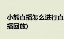 小熊直播怎么进行直播(小熊直播怎么进行直播回放)