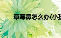 草莓鼻怎么办(小孩子草莓鼻怎么办)