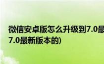 微信安卓版怎么升级到7.0最新版本(微信安卓版怎么升级到7.0最新版本的)