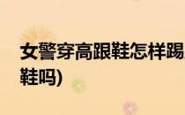 女警穿高跟鞋怎样踢踩才能制服罪犯(穿高跟鞋吗)