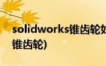 solidworks锥齿轮如何配合(solidworks圆锥齿轮)